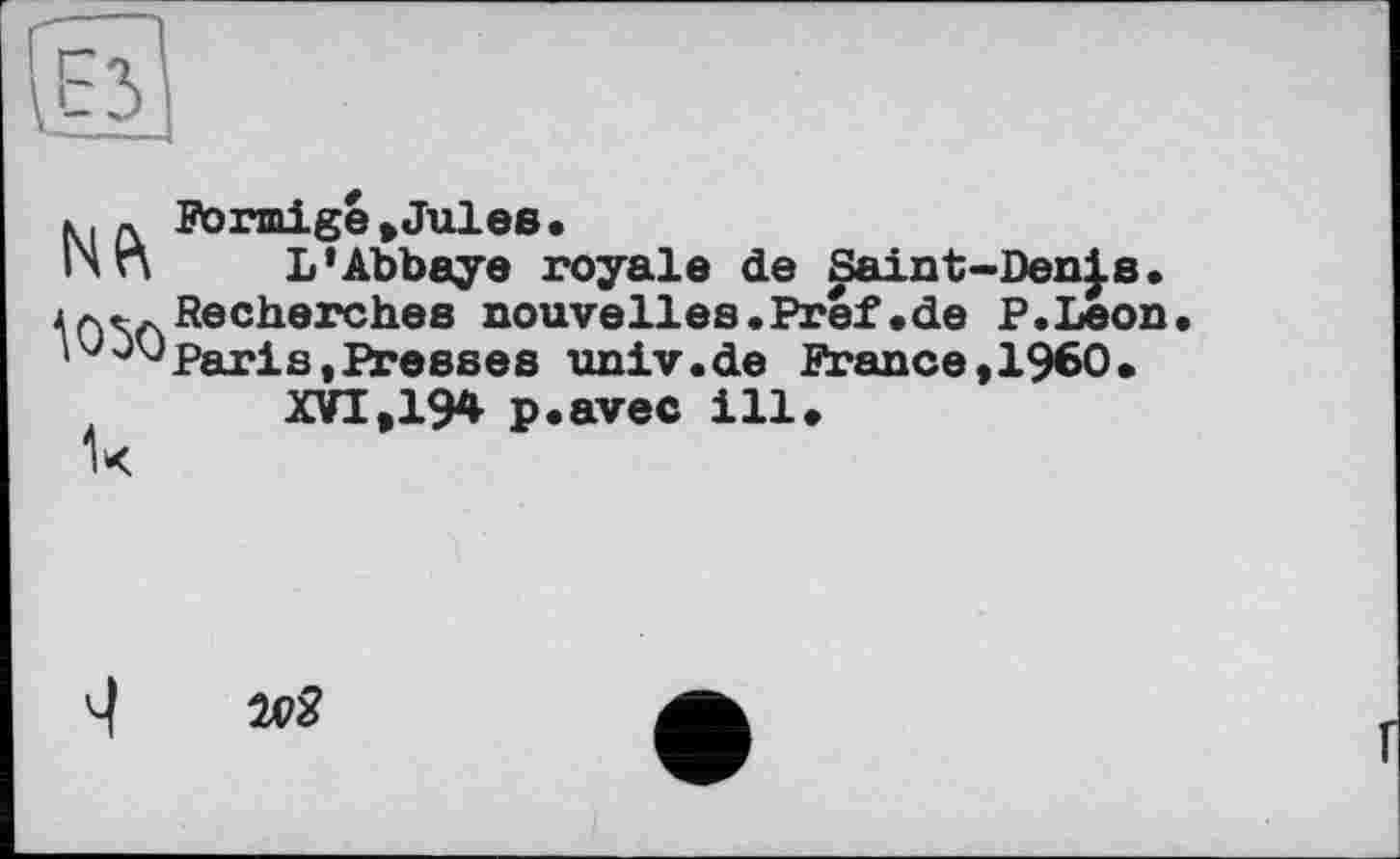 ﻿^050
Förmige »Jules•
L'Abbaye royale de Saint-DenJs. Recherches nouvelles.Pref.de P.Leon Paris»Presses univ.de France»I960.
XVI»194 p.avec ill.
'-I